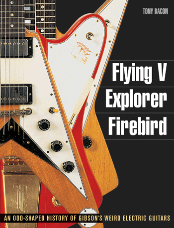 Backbeat Books Flying V, Explorer, Firebird by Tony Bacon
